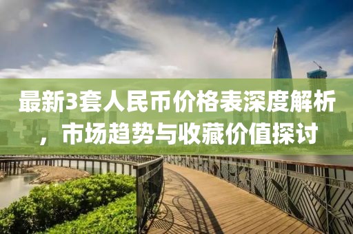 最新3套人民幣價(jià)格表深度解析，市場(chǎng)趨勢(shì)與收藏價(jià)值探討