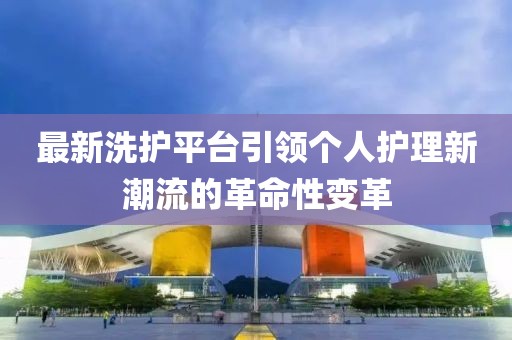 最新洗護(hù)平臺(tái)引領(lǐng)個(gè)人護(hù)理新潮流的革命性變革