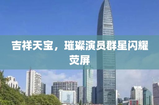吉祥天寶，璀璨演員群星閃耀熒屏