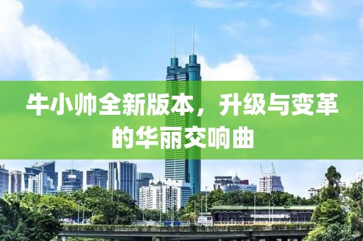 牛小帥全新版本，升級(jí)與變革的華麗交響曲