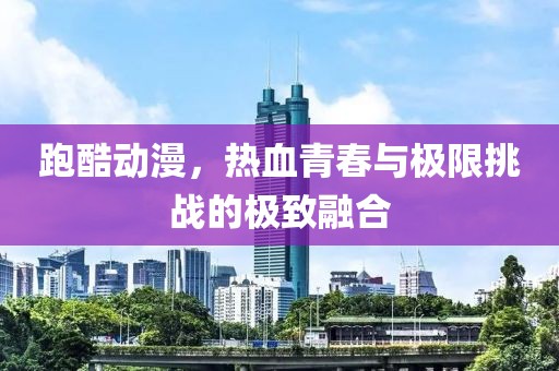 跑酷動漫，熱血青春與極限挑戰(zhàn)的極致融合