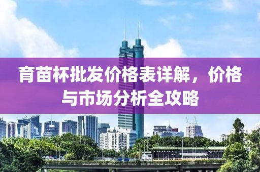 育苗杯批發(fā)價(jià)格表詳解，價(jià)格與市場(chǎng)分析全攻略