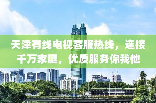 天津有線電視客服熱線，連接千萬(wàn)家庭，優(yōu)質(zhì)服務(wù)你我他
