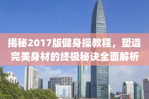 揭秘2017版健身操教程，塑造完美身材的終極秘訣全面解析