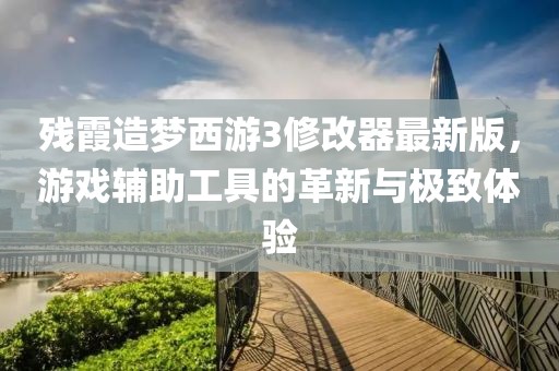 殘霞造夢西游3修改器最新版，游戲輔助工具的革新與極致體驗