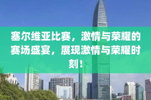塞爾維亞比賽，激情與榮耀的賽場(chǎng)盛宴，展現(xiàn)激情與榮耀時(shí)刻！