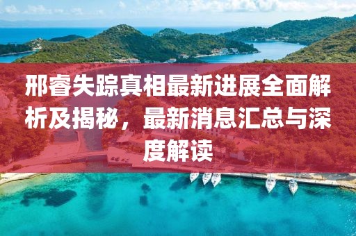 邢睿失蹤真相最新進(jìn)展全面解析及揭秘，最新消息匯總與深度解讀
