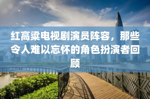 紅高粱電視劇演員陣容，那些令人難以忘懷的角色扮演者回顧