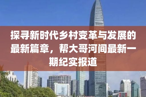 探尋新時代鄉(xiāng)村變革與發(fā)展的最新篇章，幫大哥河間最新一期紀實報道