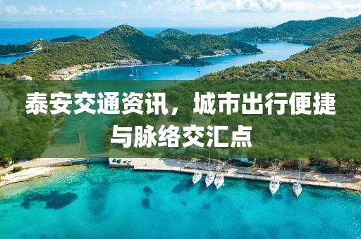 泰安交通資訊，城市出行便捷與脈絡(luò)交匯點(diǎn)