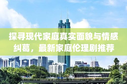 探尋現(xiàn)代家庭真實(shí)面貌與情感糾葛，最新家庭倫理劇推薦