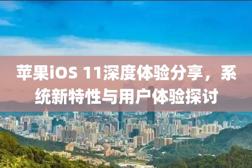 蘋果iOS 11深度體驗分享，系統(tǒng)新特性與用戶體驗探討