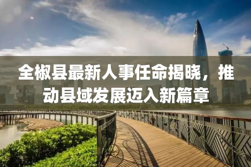 全椒縣最新人事任命揭曉，推動(dòng)縣域發(fā)展邁入新篇章