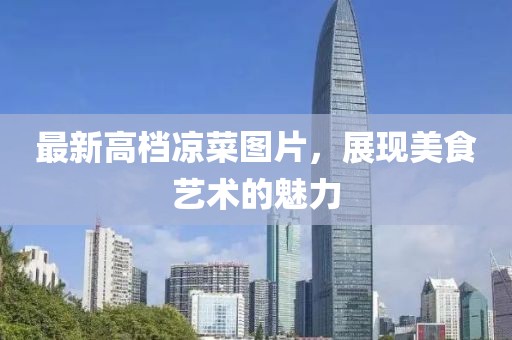 最新高檔涼菜圖片，展現(xiàn)美食藝術(shù)的魅力