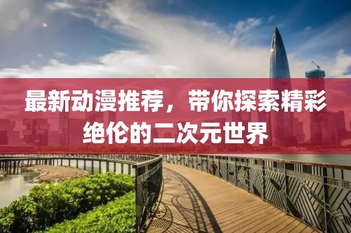 最新動(dòng)漫推薦，帶你探索精彩絕倫的二次元世界