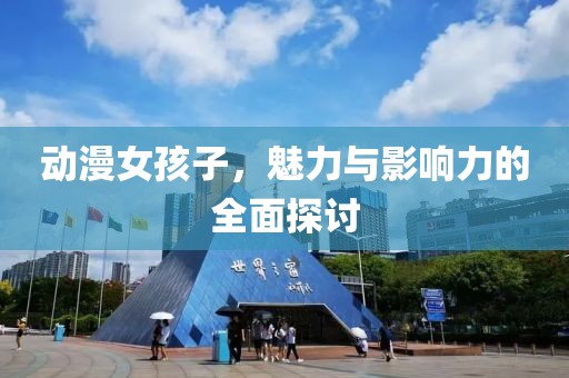 動(dòng)漫女孩子，魅力與影響力的全面探討