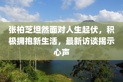 張柏芝坦然面對人生起伏，積極擁抱新生活，最新訪談揭示心聲
