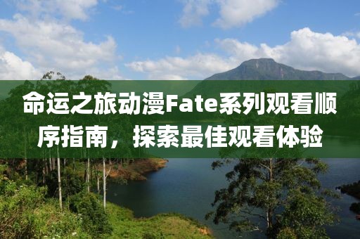 命運(yùn)之旅動(dòng)漫Fate系列觀看順序指南，探索最佳觀看體驗(yàn)