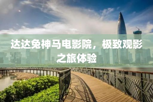 達(dá)達(dá)兔神馬電影院，極致觀影之旅體驗(yàn)