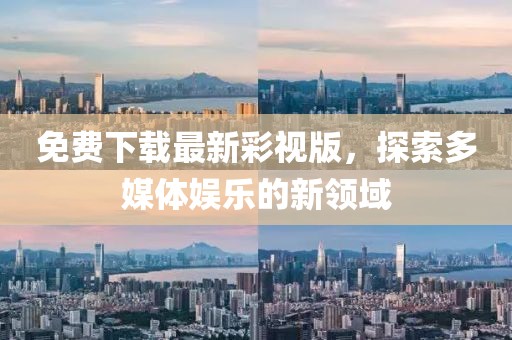 免費(fèi)下載最新彩視版，探索多媒體娛樂的新領(lǐng)域