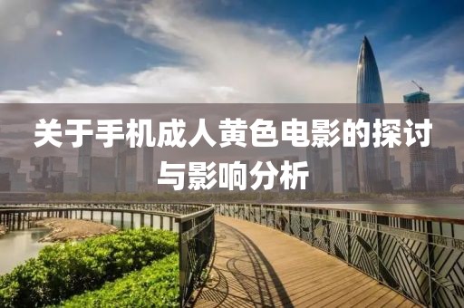 關(guān)于手機(jī)成人黃色電影的探討與影響分析