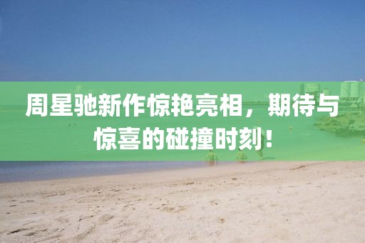 周星馳新作驚艷亮相，期待與驚喜的碰撞時刻！