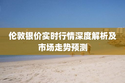 倫敦銀價(jià)實(shí)時(shí)行情深度解析及市場走勢預(yù)測