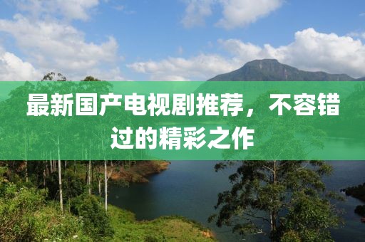 最新國產(chǎn)電視劇推薦，不容錯過的精彩之作