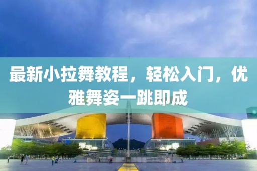 最新小拉舞教程，輕松入門，優(yōu)雅舞姿一跳即成