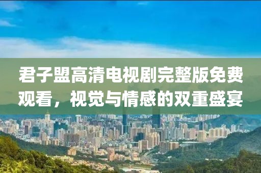 君子盟高清電視劇完整版免費(fèi)觀看，視覺與情感的雙重盛宴