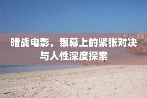 暗戰(zhàn)電影，銀幕上的緊張對(duì)決與人性深度探索