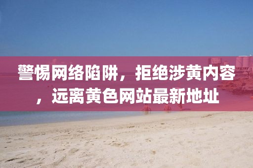 警惕網(wǎng)絡(luò)陷阱，拒絕涉黃內(nèi)容，遠(yuǎn)離黃色網(wǎng)站最新地址