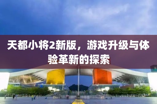 天都小將2新版，游戲升級與體驗革新的探索