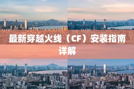 最新穿越火線（CF）安裝指南詳解