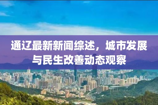 通遼最新新聞綜述，城市發(fā)展與民生改善動(dòng)態(tài)觀察