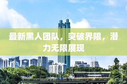 最新黑人團(tuán)隊(duì)，突破界限，潛力無(wú)限展現(xiàn)
