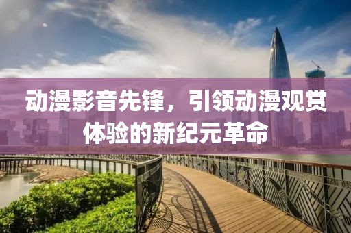 動(dòng)漫影音先鋒，引領(lǐng)動(dòng)漫觀賞體驗(yàn)的新紀(jì)元革命