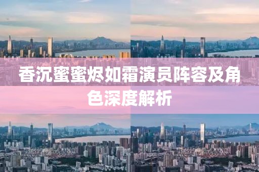 香沉蜜蜜燼如霜演員陣容及角色深度解析