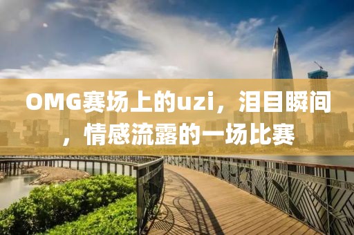 OMG賽場上的uzi，淚目瞬間，情感流露的一場比賽