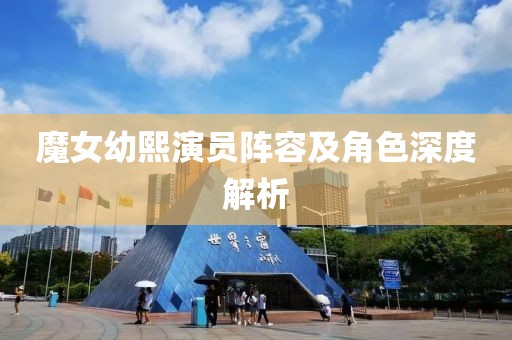 魔女幼熙演員陣容及角色深度解析