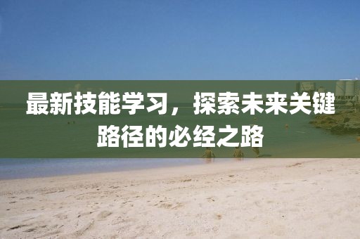 最新技能學習，探索未來關鍵路徑的必經(jīng)之路