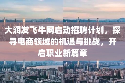 大潤(rùn)發(fā)飛牛網(wǎng)啟動(dòng)招聘計(jì)劃，探尋電商領(lǐng)域的機(jī)遇與挑戰(zhàn)，開啟職業(yè)新篇章