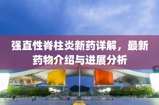 強直性脊柱炎新藥詳解，最新藥物介紹與進展分析