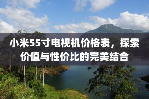 小米55寸電視機(jī)價格表，探索價值與性價比的完美結(jié)合