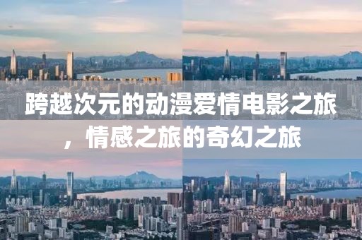 跨越次元的動(dòng)漫愛(ài)情電影之旅，情感之旅的奇幻之旅