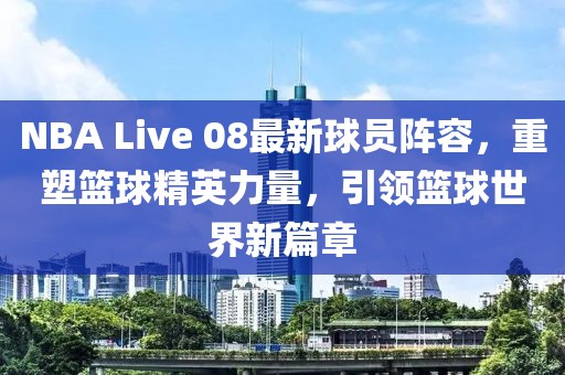 NBA Live 08最新球員陣容，重塑籃球精英力量，引領籃球世界新篇章