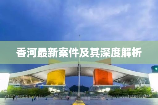香河最新案件及其深度解析