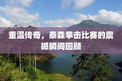 重溫傳奇，泰森拳擊比賽的震撼瞬間回顧