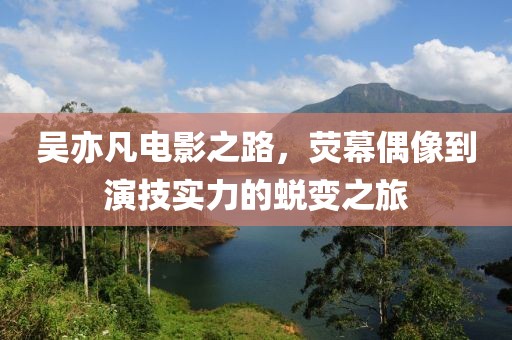 吳亦凡電影之路，熒幕偶像到演技實力的蛻變之旅