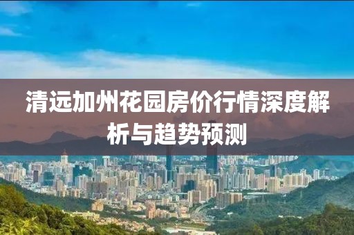 清遠(yuǎn)加州花園房?jī)r(jià)行情深度解析與趨勢(shì)預(yù)測(cè)